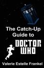 The Catch-Up Guide to Doctor Who: Repeat Characters, Plot Arcs, Heroes, Monsters, and the Doctor All Made Clear By Valerie Estelle Frankel Cover Image
