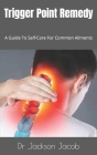 Trigger Point Remedy: A Guide To Self-Care For Common Ailments By Jackson Jacob Cover Image