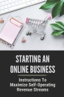 Starting An Online Business: Instructions To Maximize Self-Operating Revenue Streams: Step By Step To Automate Your Income Cover Image