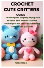 Crochet Cute Critters Guide: The complete step by step guide to learn and master crochet techniques for creating amazing amigurumi patterns By Ann Khali Cover Image