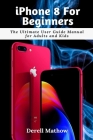 iPhone 8 For Beginners: The Ultimate User Guide Manual for Adults and Kids By Derell Mathow Cover Image