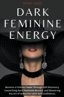 Dark Feminine Energy: Become a Femme Fatale Through Self-Discovery, Unearthing Dark Feminine Secrets, and Mastering the Art of Seduction wit Cover Image