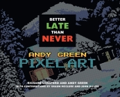 Better Late Than Never: Andy Green Pixel Art By Andy Green (Artist), Richard Langford (Compiled by) Cover Image