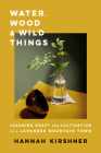 Water, Wood, and Wild Things: Learning Craft and Cultivation in a Japanese Mountain Town By Hannah Kirshner Cover Image