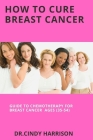How To Cure Breast Cancer: Guide to Chemotherapy For Breast Cancer Ages (35-54) By Cindy Harrison Cover Image