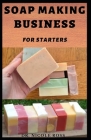 Soap Making Business for Starters: The complete guide to start, run and grow a successful soap making business from your comfort zone (Includes; DIY p By Nicole Ross Cover Image