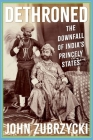 Dethroned: The Downfall of India's Princely States By John Zubrzycki Cover Image