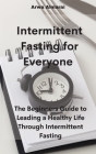 Intermittent Fasting For Everyone: The Beginners Guide to Leading a Healthy Life Through Intermittent Fasting Cover Image