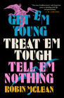 Get 'em Young, Treat 'em Tough, Tell 'em Nothing By Robin McLean Cover Image