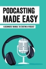Podcasting Made Easy: A Beginners' Manual To Starting A Podcast: Tips For A Great Sounding Podcast By Sarina Bongard Cover Image