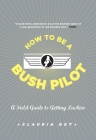 How To Be A Bush Pilot: A Field Guide To Getting Luckier By Claudia Dey Cover Image