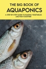 The Big Book Of Aquaponics: A Step-By-step Guide To Raising Vegetables And Fish Together: Gardening Books By Brett Navarette Cover Image