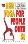 The New Yoga for People Over 50: A Comprehensive Guide for Midlife & Older Beginners By Suza Francina Cover Image