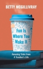 Fun Is Where You Make It: Amusing Tales From A Teacher's Life By Betty McGillivray Cover Image
