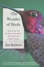 The Wonder of Birds: What They Tell Us About Ourselves, the World, and a Better Future By Jim Robbins Cover Image