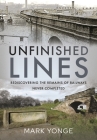 Unfinished Lines: Rediscovering the Remains of Railways Never Completed By Mark Yonge Cover Image