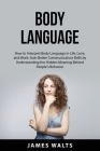 Body Language: How to Interpret Body Language in Life, Love, and Work. Gain Better Communication Skills by Understanding the Hidden M By James Walts Cover Image