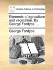 Elements of Agriculture and Vegetation. by George Fordyce, ... By George Fordyce Cover Image