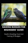 Raising Budgies for Beginners' Guide: Health, Breeding, Food And Training Of Budgies Cover Image