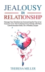 JEALOUSY in RELATIONSHIP: Manage Your Emotions by Overcoming the Fear of an Insecure Love. How to Sweep Away Anxiety with New Communication Skil By Theresa Miller Cover Image