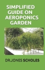 Simplified Guide on Aeroponics Garden: The Step By Step Guide On How To Setup Indoor And Outdoor Aeroponics Garden By Dr Jones Scholes Cover Image