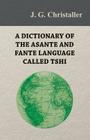 A Dictionary of the Asante and Fante Language Called Tshi (Chwee, Twi), With a Grammatical Introduction and Appendices on the Geography of the Gold Co By J. G. Christaller Cover Image