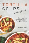 Tortilla Soups Made Simple: Easy Recipes for Homemade Tortilla Soups By Angel Burns Cover Image