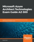 Microsoft Azure Architect Technologies Exam Guide AZ-300: A guide to preparing for the AZ-300 Microsoft Azure Architect Technologies certification exa By Sjoukje Zaal Cover Image