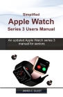 Simplified APPLE WATCH SERIES 3 USERS MANUAL: An updated Apple Watch series 3 manual for Seniors Cover Image