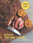 Elevate Your Home Cooking: Delicious Recipes for a Restaurant Experience By Adela Doris Cover Image