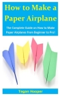 How to Make a Paper Airplane: The Complete Guide on How to Make Paper Airplanes from Beginner to Pro! By Tegan Hooper Cover Image