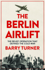 The Berlin Airlift: A New History of the Cold War's Decisive Relief Operation By Barry Turner Cover Image