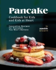 Pancake Cookbook for Kids and Kids at Heart: Innovative Recipes for Pancakes You Won't Believe Cover Image