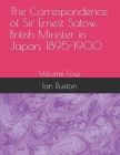 The Correspondence of Sir Ernest Satow, British Minister in Japan, 1895-1900: Volume Four By Ian Ruxton Cover Image