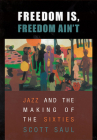 Freedom Is, Freedom Ain't: Jazz and the Making of the Sixties By Scott Saul Cover Image