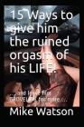 15 Ways to give him the ruined orgasm of his LIFE!: ... and leave him GROVELING for more ... By Mike Watson Cover Image