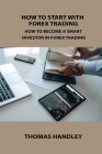 How to Start with Forex Trading: How to Become a Smart Investor in Forex Trading By Thomas Handley Cover Image