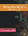 Flower Designs Coloring Book: An Adult Coloring Book for Stress-Relief, Relaxation, Meditation and Creativity By S. J. Coloring Book Cover Image