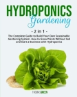 Hydroponics Gardening: 2 IN 1: The Complete Guide To Build Your Own Sustainable Gardening System. How To Grow Plants Without Soil And Start A Cover Image