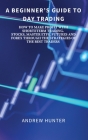 A Beginner's Guide to Day Trading: How to Make Profit with Shortterm Trading. Stocks, Master Etfs, Futures and Forex Through the Strategies of the Bes By Andrew Hunter Cover Image