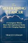 The Silver Lining of Cancer: 13 Courageous Women Share Their Inspirational Stories After a Life Changing Diagnosis Cover Image