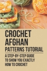Crochet Afghan Patterns Tutorial: A Step-By-Step Guide To Show You Exactly How To Crochet: Crocheting Afghan Cover Image