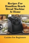 Recipes For Hamilton Beach Bread Machine At Home: Guides For Beginners: Hamilton Beach Bread Machine Ideas To Bake Bread Cover Image