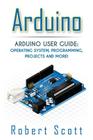 Arduino: Arduino User Guide for Operating system, Programming, Projects and More! By Robert Scott Cover Image