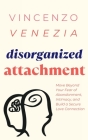 Disorganized Attachment: Move Beyond Your Fear of Abandonment, Intimacy, and Build a Secure Love Connection By Vincenzo Venezia Cover Image