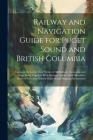 Railway and Navigation Guide for Puget Sound and British Columbia: Contains the Latest Time Tables of all Railway, Steamship and Stage Lines, Together By Anonymous Cover Image