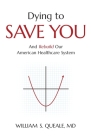 Dying to Save You: And Rebuild Our American Healthcare System By William Queale Cover Image