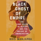 Black Ghost of Empire: The Long Death of Slavery and the Failure of Emancipation By Kris Manjapra, Kris Manjapra (Read by), Robin Miles (Read by) Cover Image