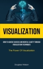 Visualization: How To Achieve Success And Mental Clarity Through Visualization Techniques (The Power Of Visualization) By Douglass Watson Cover Image