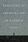 Ecologies of Imperialism in Algeria (France Overseas: Studies in Empire and Decolonization) By Brock Cutler Cover Image